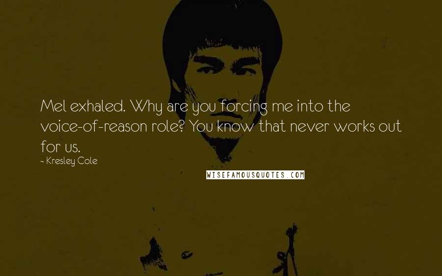 Kresley Cole Quotes: Mel exhaled. Why are you forcing me into the voice-of-reason role? You know that never works out for us.