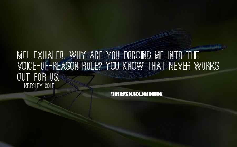 Kresley Cole Quotes: Mel exhaled. Why are you forcing me into the voice-of-reason role? You know that never works out for us.