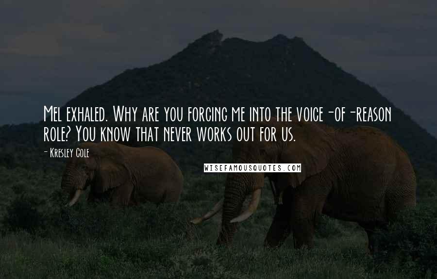 Kresley Cole Quotes: Mel exhaled. Why are you forcing me into the voice-of-reason role? You know that never works out for us.