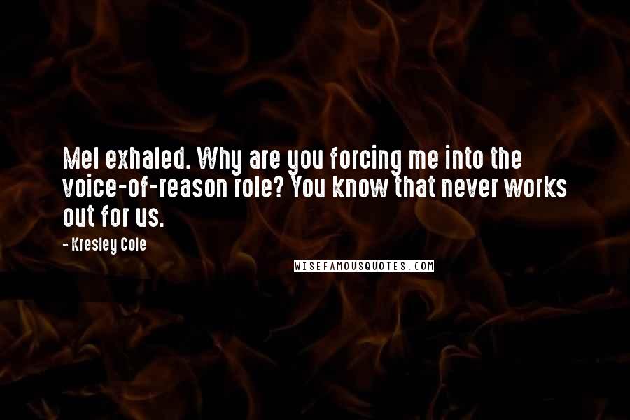 Kresley Cole Quotes: Mel exhaled. Why are you forcing me into the voice-of-reason role? You know that never works out for us.