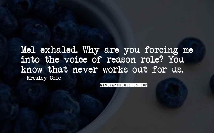 Kresley Cole Quotes: Mel exhaled. Why are you forcing me into the voice-of-reason role? You know that never works out for us.