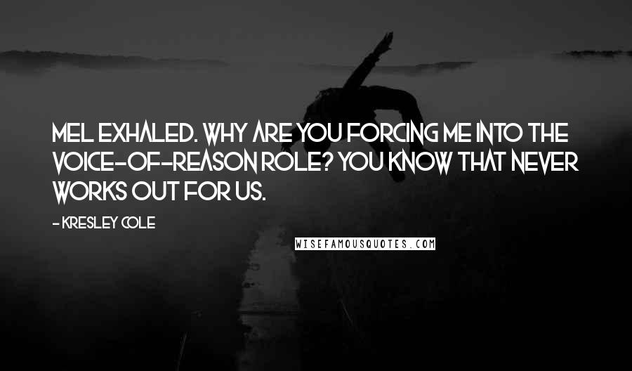 Kresley Cole Quotes: Mel exhaled. Why are you forcing me into the voice-of-reason role? You know that never works out for us.