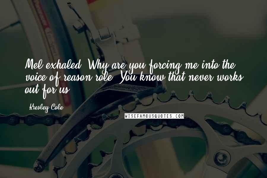 Kresley Cole Quotes: Mel exhaled. Why are you forcing me into the voice-of-reason role? You know that never works out for us.