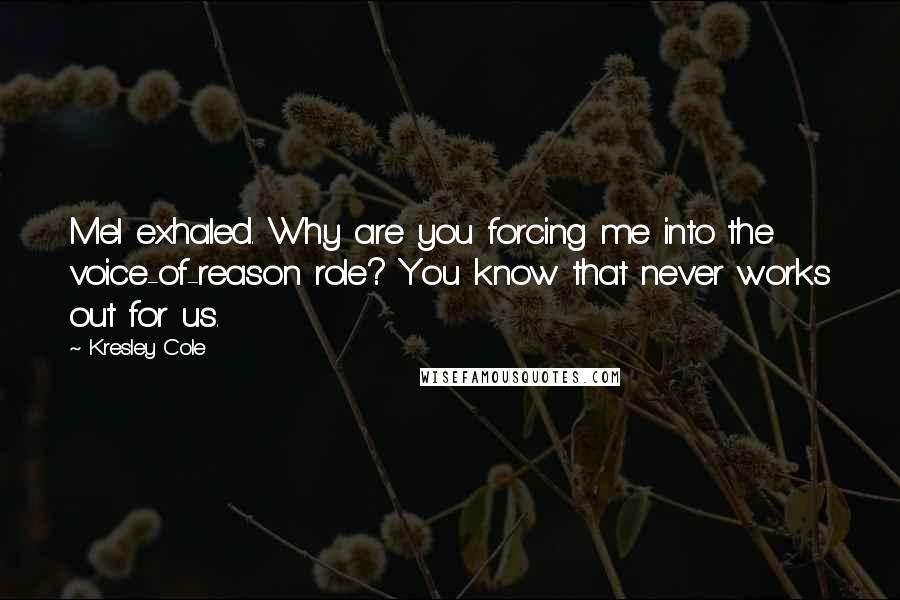 Kresley Cole Quotes: Mel exhaled. Why are you forcing me into the voice-of-reason role? You know that never works out for us.