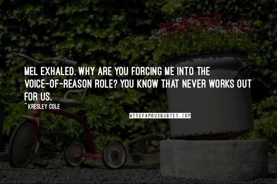 Kresley Cole Quotes: Mel exhaled. Why are you forcing me into the voice-of-reason role? You know that never works out for us.