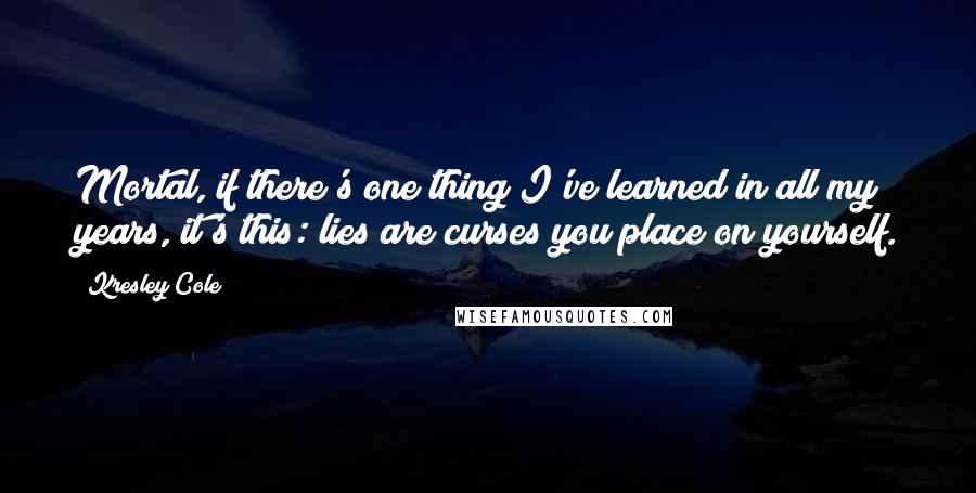 Kresley Cole Quotes: Mortal, if there's one thing I've learned in all my years, it's this: lies are curses you place on yourself.