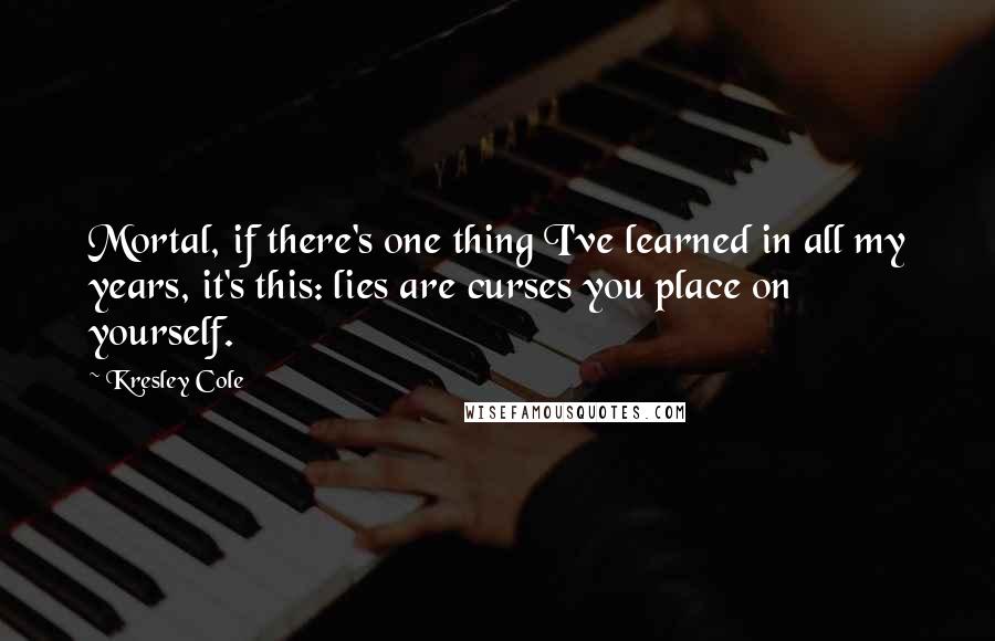 Kresley Cole Quotes: Mortal, if there's one thing I've learned in all my years, it's this: lies are curses you place on yourself.