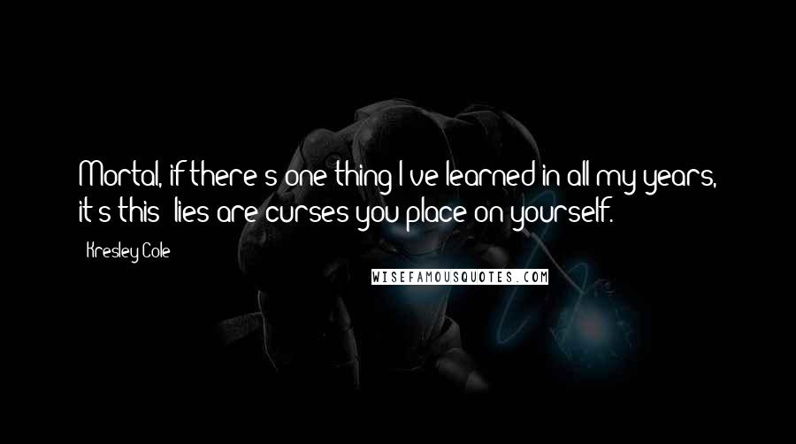 Kresley Cole Quotes: Mortal, if there's one thing I've learned in all my years, it's this: lies are curses you place on yourself.