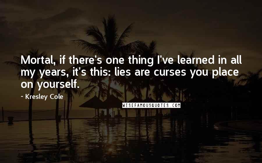 Kresley Cole Quotes: Mortal, if there's one thing I've learned in all my years, it's this: lies are curses you place on yourself.