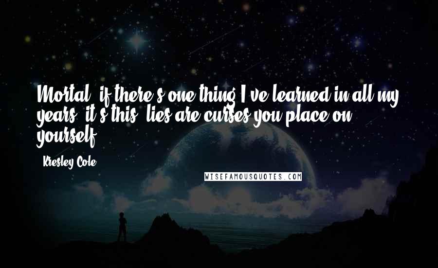 Kresley Cole Quotes: Mortal, if there's one thing I've learned in all my years, it's this: lies are curses you place on yourself.