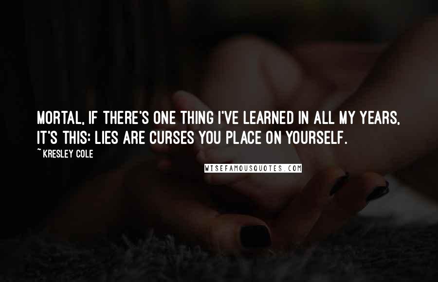 Kresley Cole Quotes: Mortal, if there's one thing I've learned in all my years, it's this: lies are curses you place on yourself.