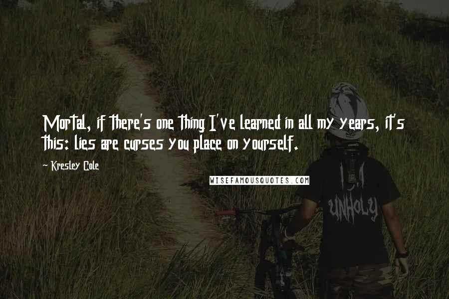 Kresley Cole Quotes: Mortal, if there's one thing I've learned in all my years, it's this: lies are curses you place on yourself.