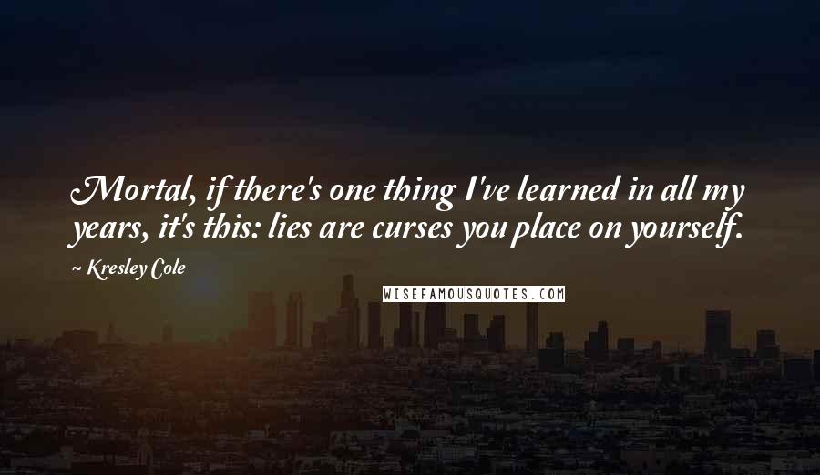 Kresley Cole Quotes: Mortal, if there's one thing I've learned in all my years, it's this: lies are curses you place on yourself.