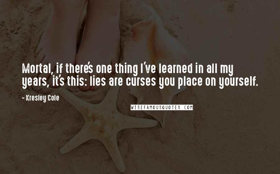 Kresley Cole Quotes: Mortal, if there's one thing I've learned in all my years, it's this: lies are curses you place on yourself.