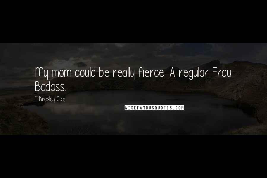 Kresley Cole Quotes: My mom could be really fierce. A regular Frau Badass.