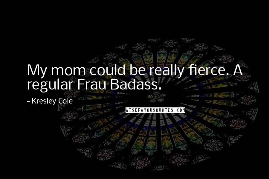 Kresley Cole Quotes: My mom could be really fierce. A regular Frau Badass.