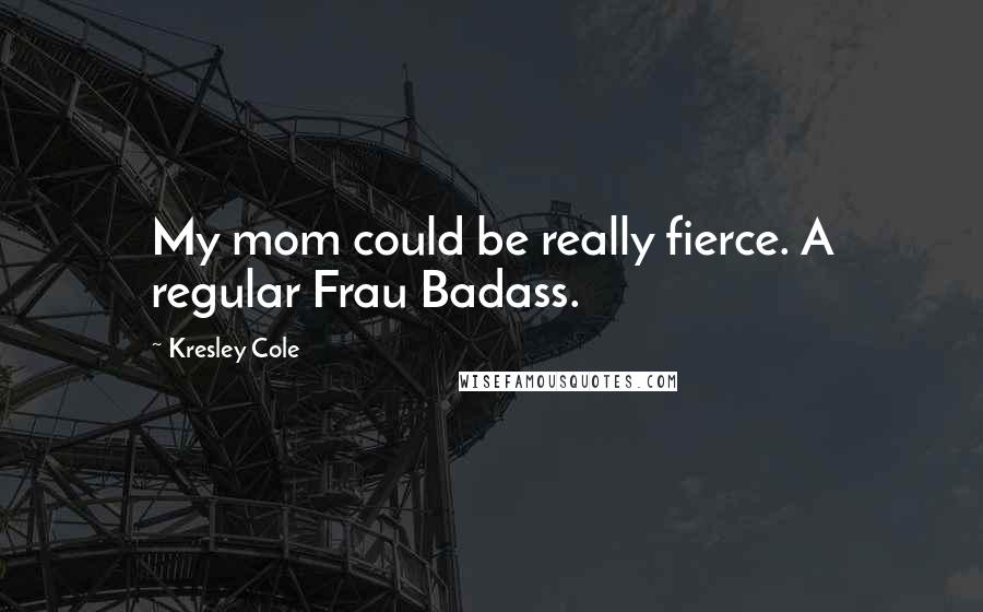 Kresley Cole Quotes: My mom could be really fierce. A regular Frau Badass.
