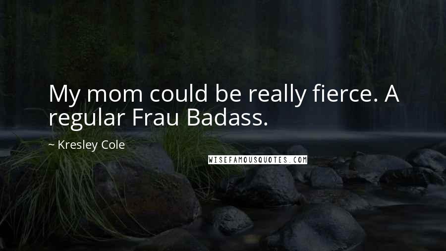 Kresley Cole Quotes: My mom could be really fierce. A regular Frau Badass.