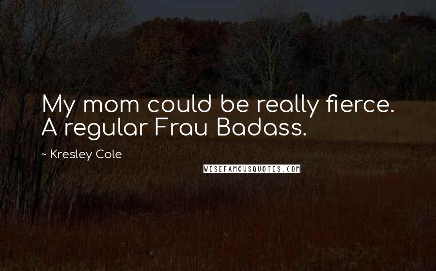 Kresley Cole Quotes: My mom could be really fierce. A regular Frau Badass.