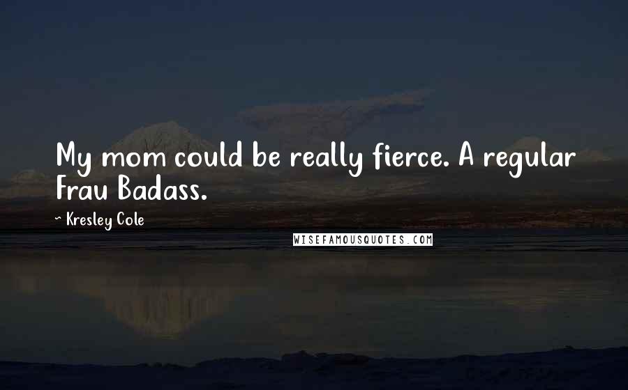 Kresley Cole Quotes: My mom could be really fierce. A regular Frau Badass.