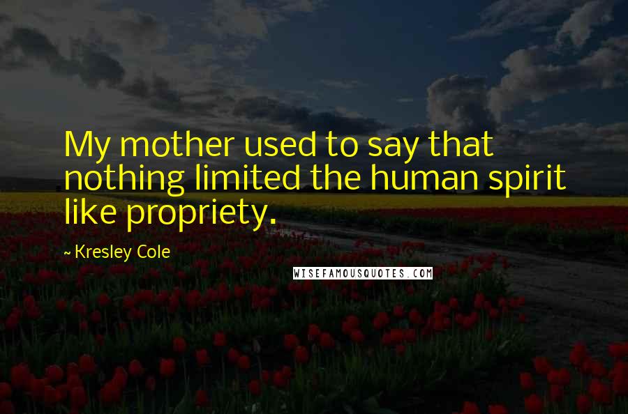 Kresley Cole Quotes: My mother used to say that nothing limited the human spirit like propriety.