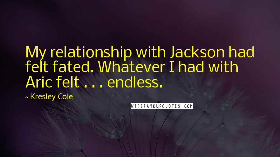 Kresley Cole Quotes: My relationship with Jackson had felt fated. Whatever I had with Aric felt . . . endless.