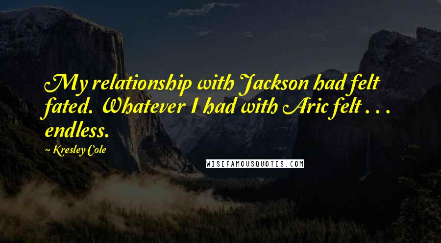 Kresley Cole Quotes: My relationship with Jackson had felt fated. Whatever I had with Aric felt . . . endless.