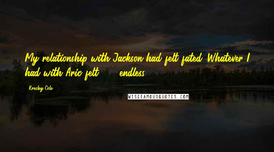 Kresley Cole Quotes: My relationship with Jackson had felt fated. Whatever I had with Aric felt . . . endless.