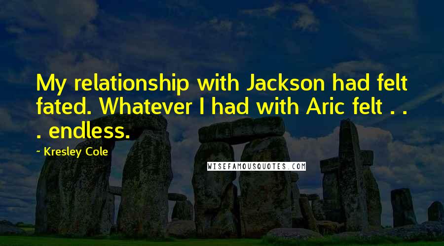 Kresley Cole Quotes: My relationship with Jackson had felt fated. Whatever I had with Aric felt . . . endless.