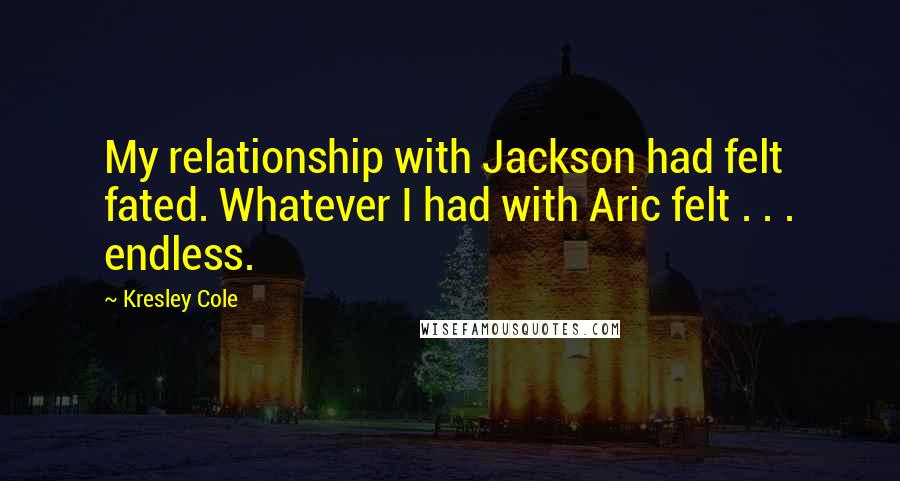 Kresley Cole Quotes: My relationship with Jackson had felt fated. Whatever I had with Aric felt . . . endless.