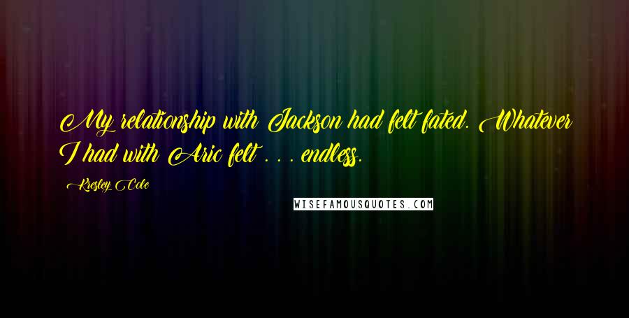 Kresley Cole Quotes: My relationship with Jackson had felt fated. Whatever I had with Aric felt . . . endless.