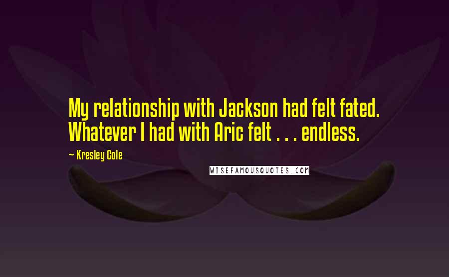 Kresley Cole Quotes: My relationship with Jackson had felt fated. Whatever I had with Aric felt . . . endless.