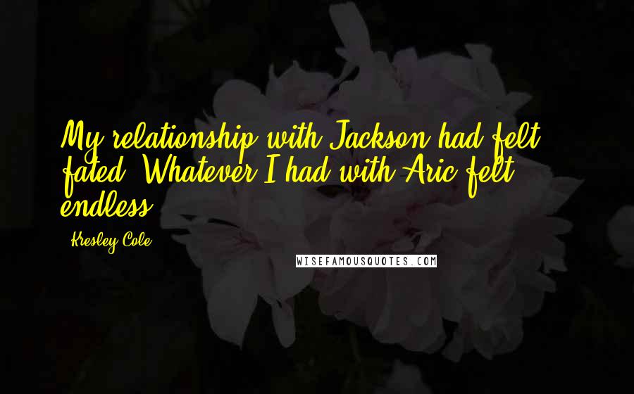 Kresley Cole Quotes: My relationship with Jackson had felt fated. Whatever I had with Aric felt . . . endless.
