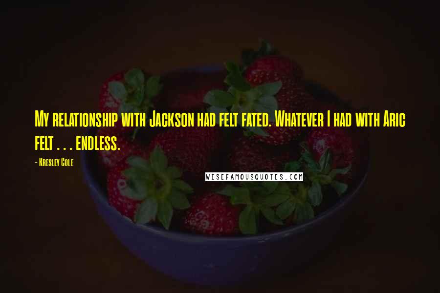 Kresley Cole Quotes: My relationship with Jackson had felt fated. Whatever I had with Aric felt . . . endless.