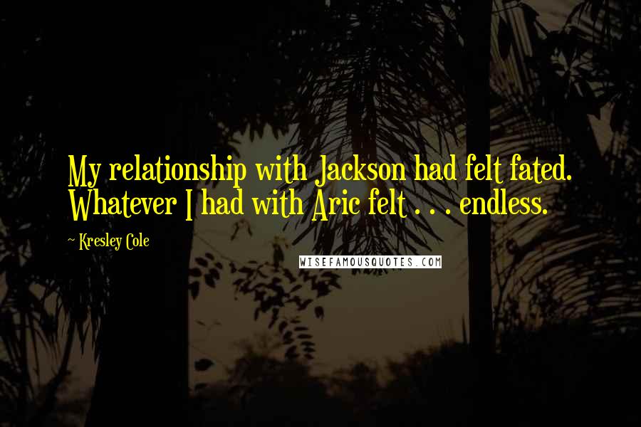 Kresley Cole Quotes: My relationship with Jackson had felt fated. Whatever I had with Aric felt . . . endless.