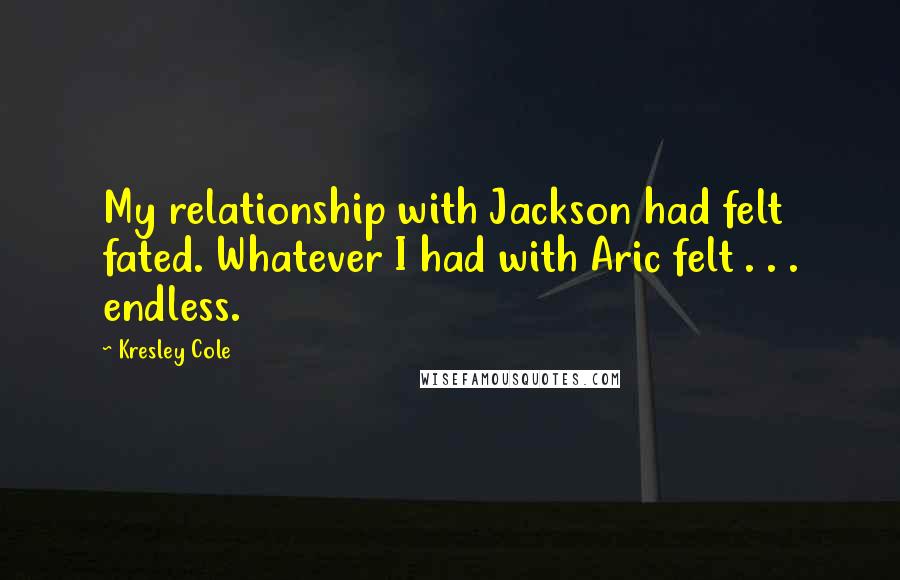 Kresley Cole Quotes: My relationship with Jackson had felt fated. Whatever I had with Aric felt . . . endless.