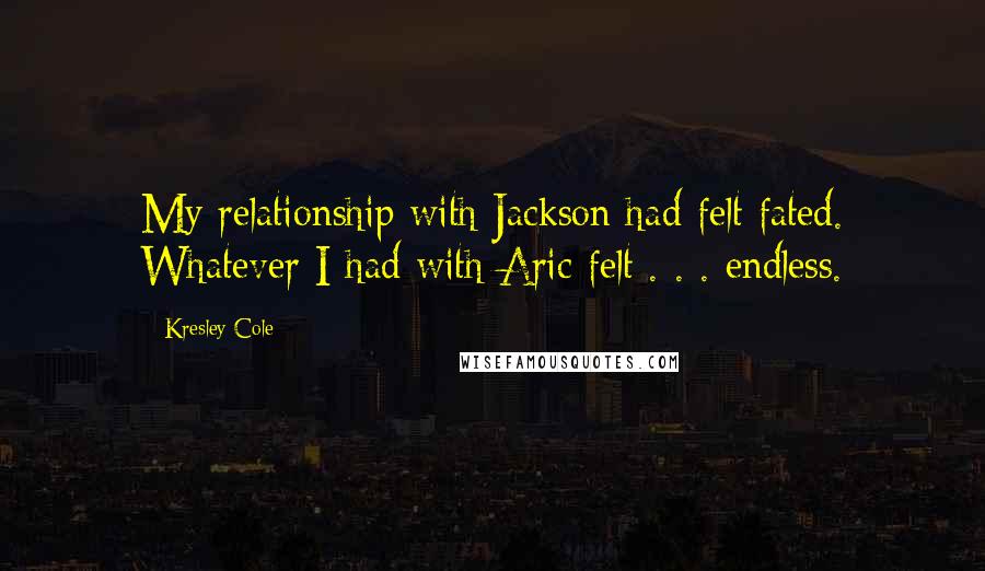 Kresley Cole Quotes: My relationship with Jackson had felt fated. Whatever I had with Aric felt . . . endless.