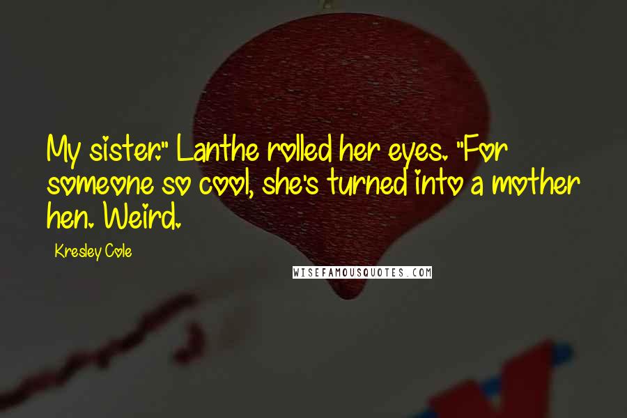 Kresley Cole Quotes: My sister." Lanthe rolled her eyes. "For someone so cool, she's turned into a mother hen. Weird.