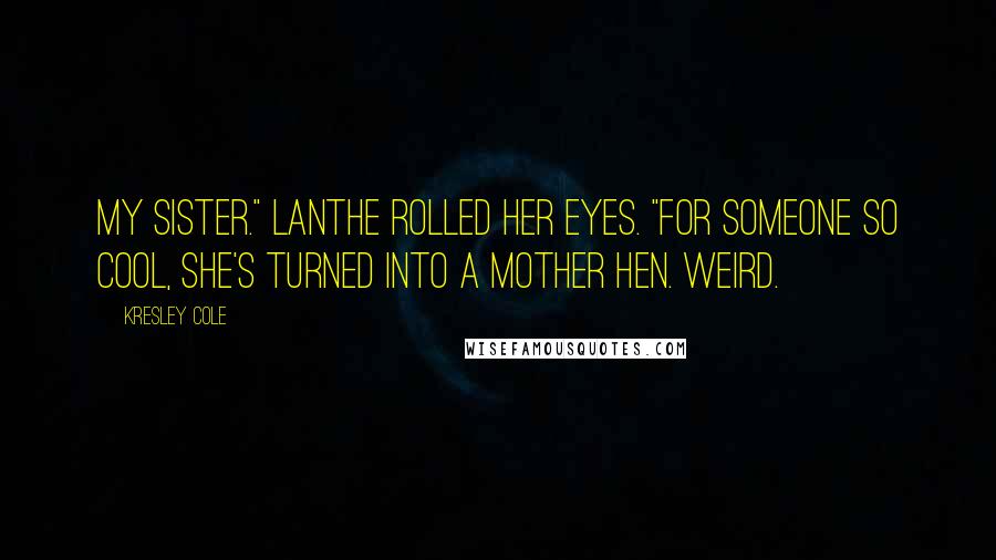Kresley Cole Quotes: My sister." Lanthe rolled her eyes. "For someone so cool, she's turned into a mother hen. Weird.