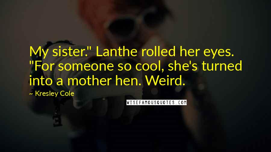 Kresley Cole Quotes: My sister." Lanthe rolled her eyes. "For someone so cool, she's turned into a mother hen. Weird.