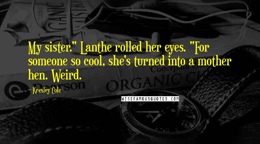 Kresley Cole Quotes: My sister." Lanthe rolled her eyes. "For someone so cool, she's turned into a mother hen. Weird.