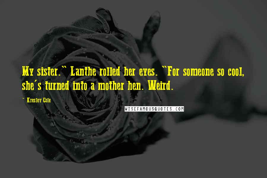 Kresley Cole Quotes: My sister." Lanthe rolled her eyes. "For someone so cool, she's turned into a mother hen. Weird.