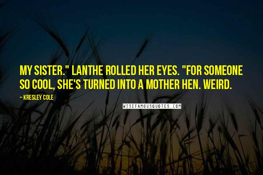 Kresley Cole Quotes: My sister." Lanthe rolled her eyes. "For someone so cool, she's turned into a mother hen. Weird.