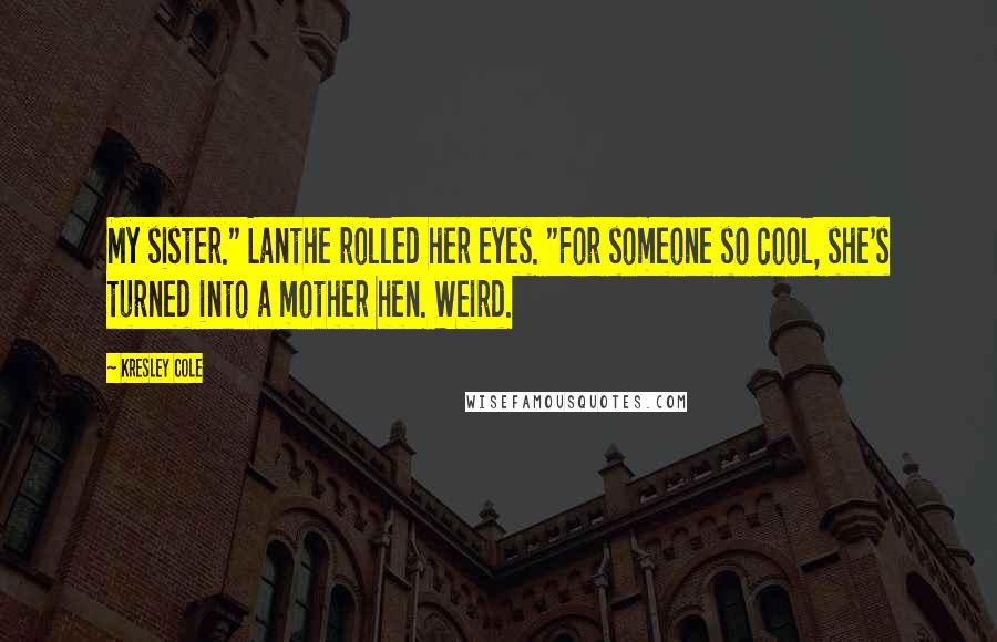 Kresley Cole Quotes: My sister." Lanthe rolled her eyes. "For someone so cool, she's turned into a mother hen. Weird.