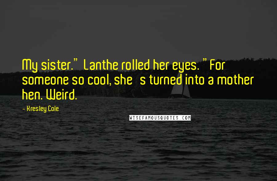 Kresley Cole Quotes: My sister." Lanthe rolled her eyes. "For someone so cool, she's turned into a mother hen. Weird.