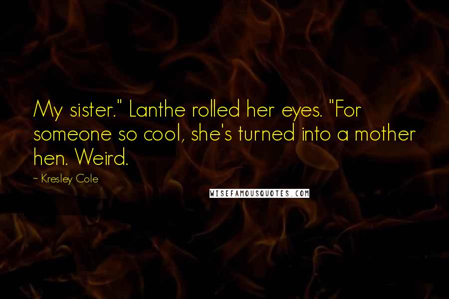 Kresley Cole Quotes: My sister." Lanthe rolled her eyes. "For someone so cool, she's turned into a mother hen. Weird.