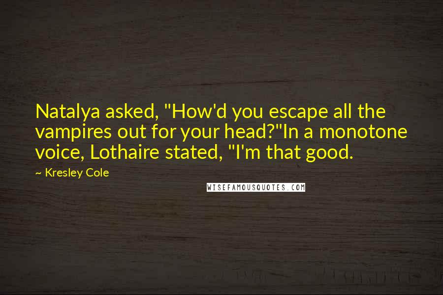 Kresley Cole Quotes: Natalya asked, "How'd you escape all the vampires out for your head?"In a monotone voice, Lothaire stated, "I'm that good.