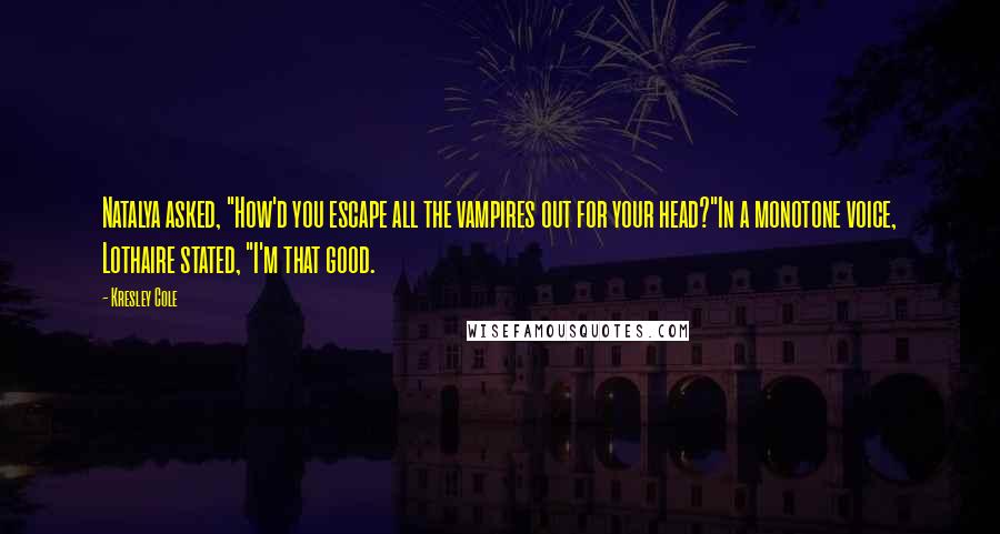 Kresley Cole Quotes: Natalya asked, "How'd you escape all the vampires out for your head?"In a monotone voice, Lothaire stated, "I'm that good.