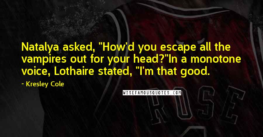 Kresley Cole Quotes: Natalya asked, "How'd you escape all the vampires out for your head?"In a monotone voice, Lothaire stated, "I'm that good.