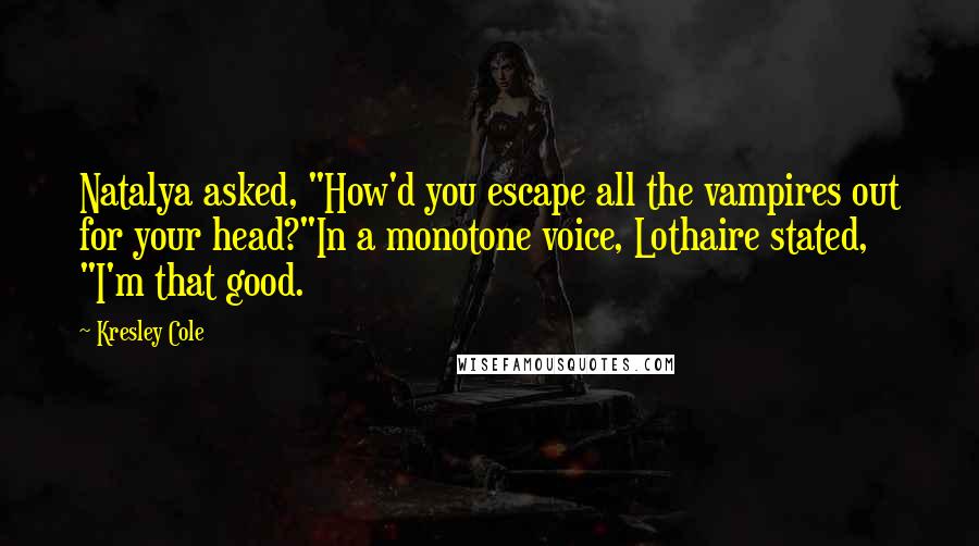 Kresley Cole Quotes: Natalya asked, "How'd you escape all the vampires out for your head?"In a monotone voice, Lothaire stated, "I'm that good.